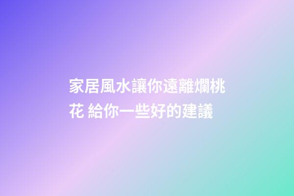 家居風水讓你遠離爛桃花 給你一些好的建議